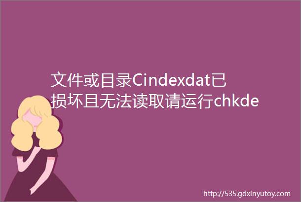 文件或目录Cindexdat已损坏且无法读取请运行chkdex工具