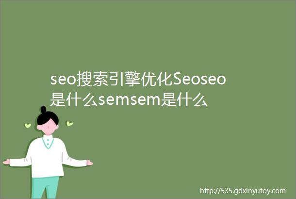 seo搜索引擎优化Seoseo是什么semsem是什么
